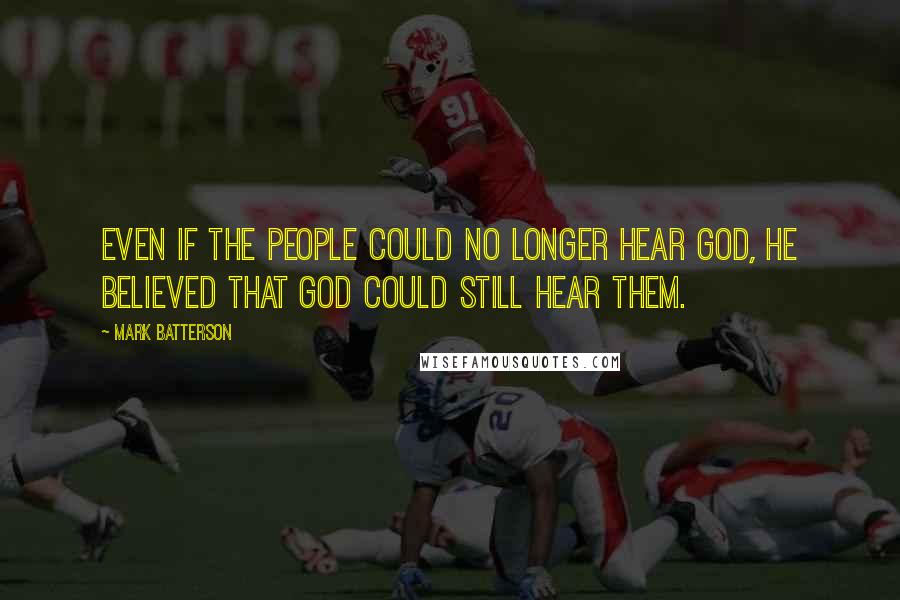 Mark Batterson Quotes: Even if the people could no longer hear God, he believed that God could still hear them.