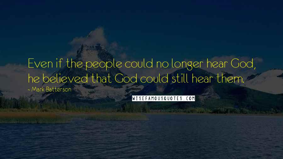 Mark Batterson Quotes: Even if the people could no longer hear God, he believed that God could still hear them.