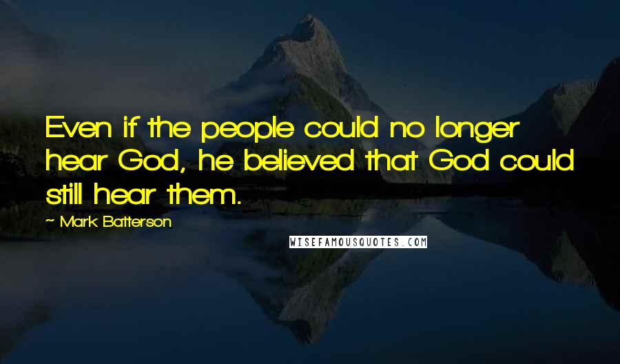 Mark Batterson Quotes: Even if the people could no longer hear God, he believed that God could still hear them.