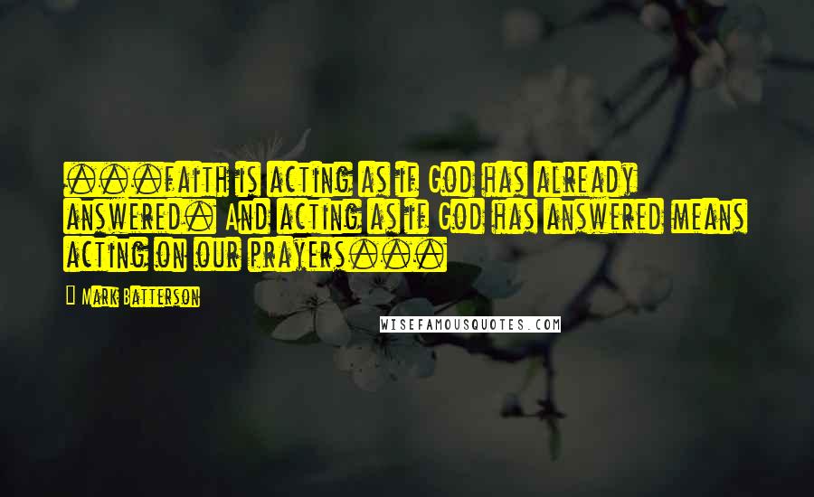 Mark Batterson Quotes: ...faith is acting as if God has already answered. And acting as if God has answered means acting on our prayers...