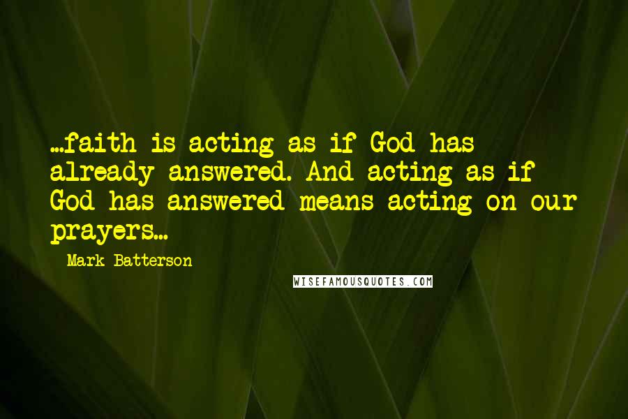 Mark Batterson Quotes: ...faith is acting as if God has already answered. And acting as if God has answered means acting on our prayers...