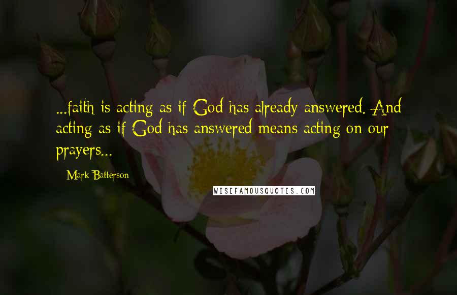 Mark Batterson Quotes: ...faith is acting as if God has already answered. And acting as if God has answered means acting on our prayers...