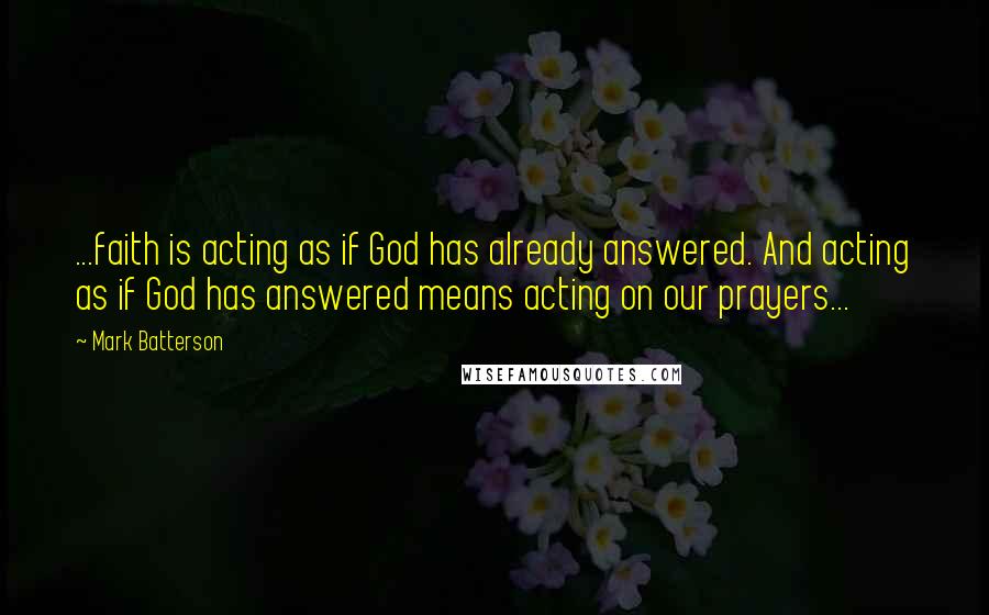 Mark Batterson Quotes: ...faith is acting as if God has already answered. And acting as if God has answered means acting on our prayers...