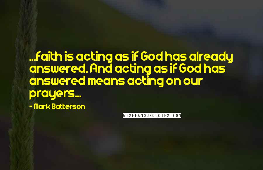 Mark Batterson Quotes: ...faith is acting as if God has already answered. And acting as if God has answered means acting on our prayers...