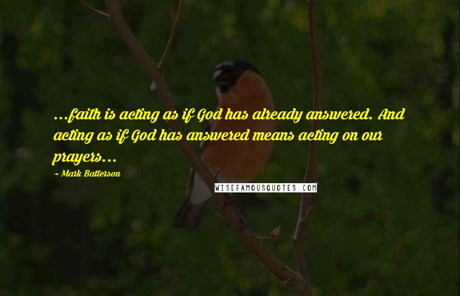 Mark Batterson Quotes: ...faith is acting as if God has already answered. And acting as if God has answered means acting on our prayers...