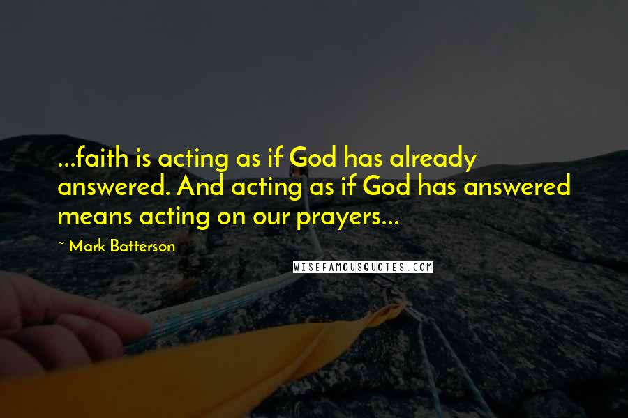 Mark Batterson Quotes: ...faith is acting as if God has already answered. And acting as if God has answered means acting on our prayers...