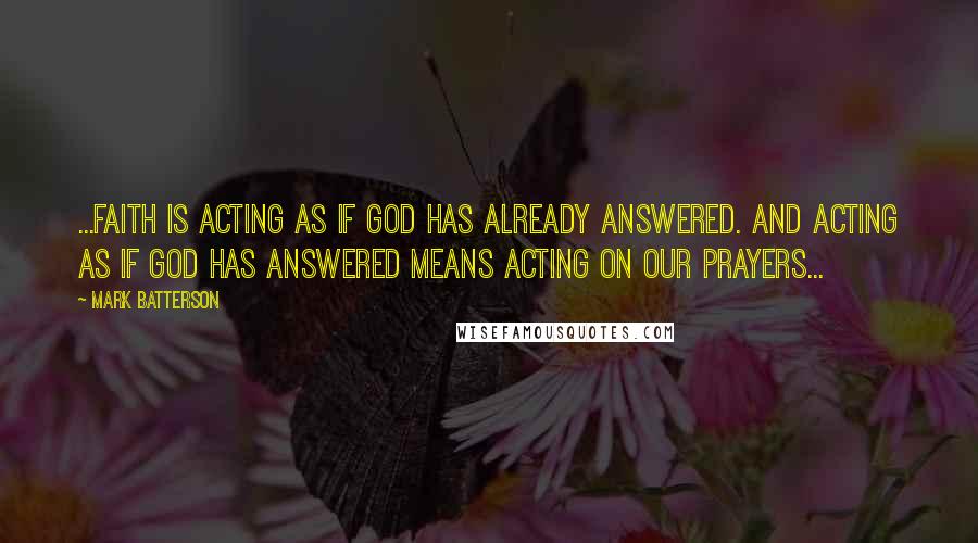 Mark Batterson Quotes: ...faith is acting as if God has already answered. And acting as if God has answered means acting on our prayers...