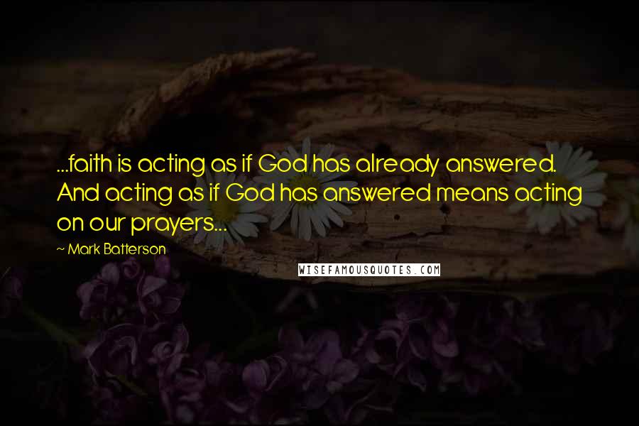 Mark Batterson Quotes: ...faith is acting as if God has already answered. And acting as if God has answered means acting on our prayers...