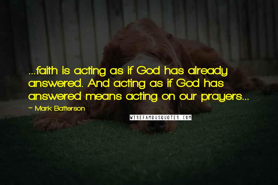 Mark Batterson Quotes: ...faith is acting as if God has already answered. And acting as if God has answered means acting on our prayers...