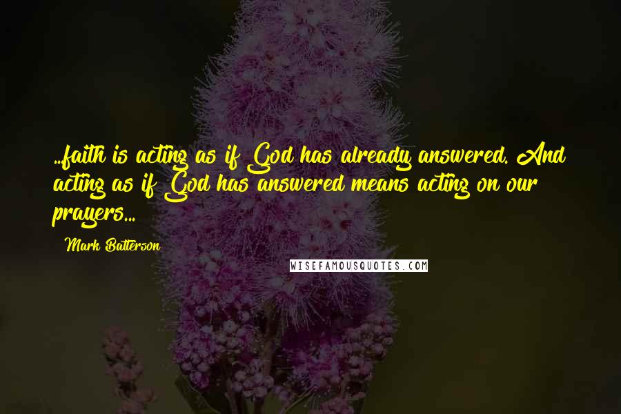 Mark Batterson Quotes: ...faith is acting as if God has already answered. And acting as if God has answered means acting on our prayers...