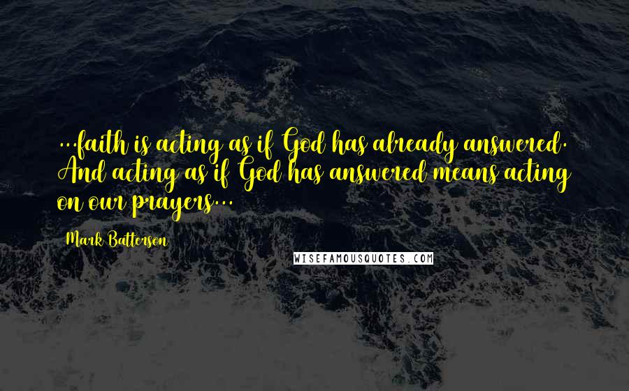 Mark Batterson Quotes: ...faith is acting as if God has already answered. And acting as if God has answered means acting on our prayers...