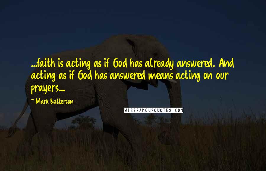 Mark Batterson Quotes: ...faith is acting as if God has already answered. And acting as if God has answered means acting on our prayers...