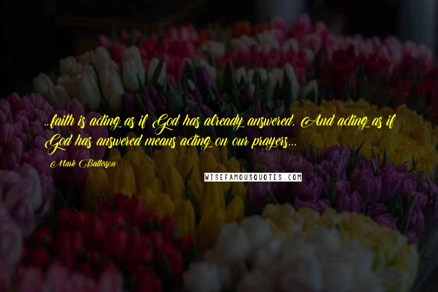 Mark Batterson Quotes: ...faith is acting as if God has already answered. And acting as if God has answered means acting on our prayers...