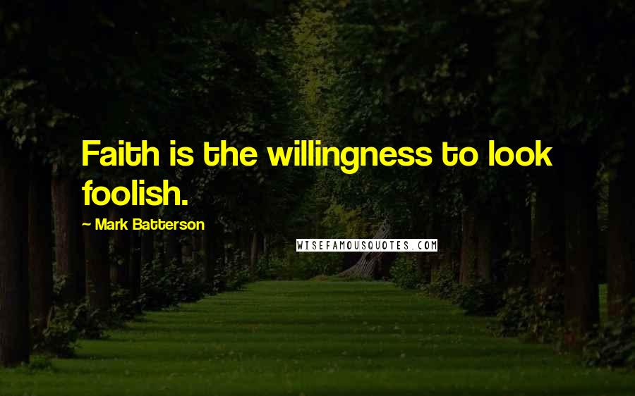 Mark Batterson Quotes: Faith is the willingness to look foolish.