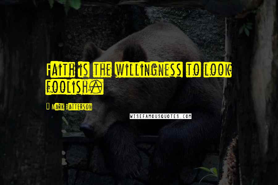 Mark Batterson Quotes: Faith is the willingness to look foolish.