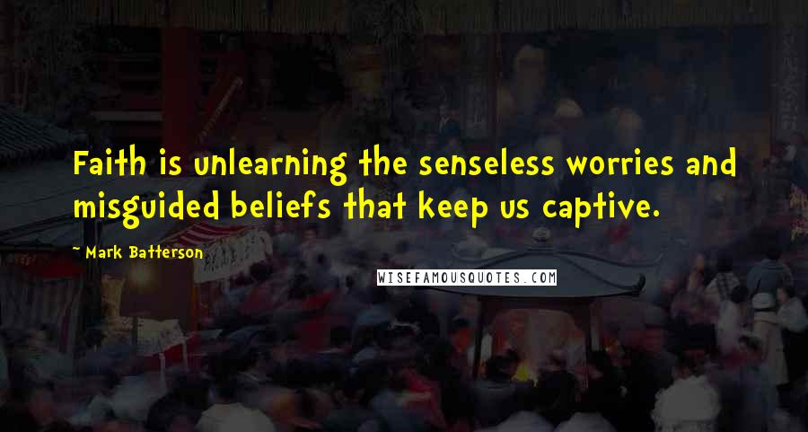 Mark Batterson Quotes: Faith is unlearning the senseless worries and misguided beliefs that keep us captive.