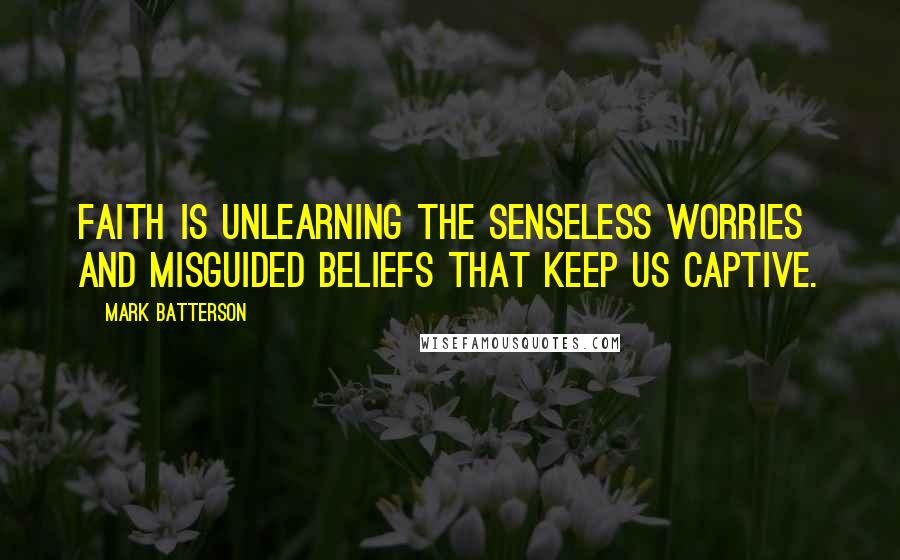 Mark Batterson Quotes: Faith is unlearning the senseless worries and misguided beliefs that keep us captive.