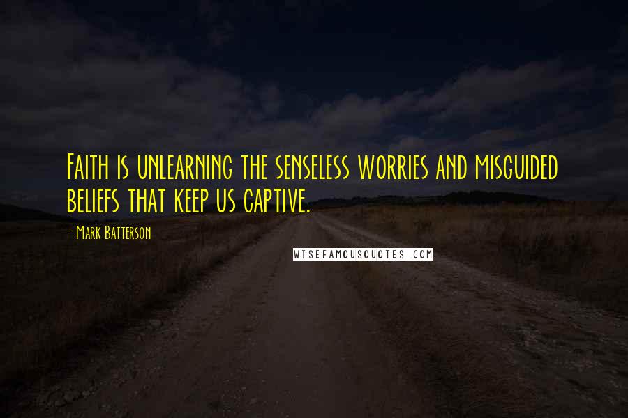 Mark Batterson Quotes: Faith is unlearning the senseless worries and misguided beliefs that keep us captive.