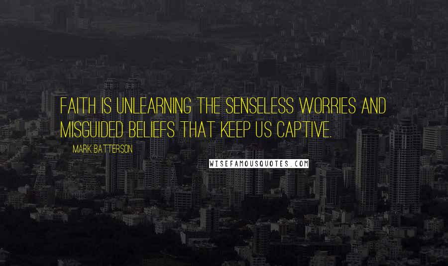 Mark Batterson Quotes: Faith is unlearning the senseless worries and misguided beliefs that keep us captive.