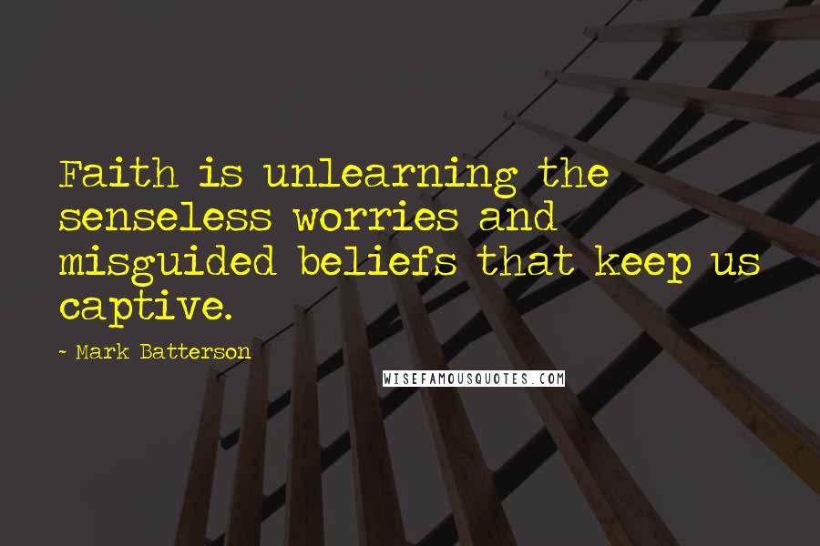 Mark Batterson Quotes: Faith is unlearning the senseless worries and misguided beliefs that keep us captive.