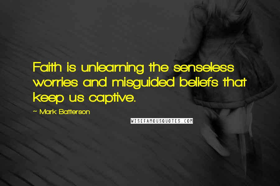 Mark Batterson Quotes: Faith is unlearning the senseless worries and misguided beliefs that keep us captive.