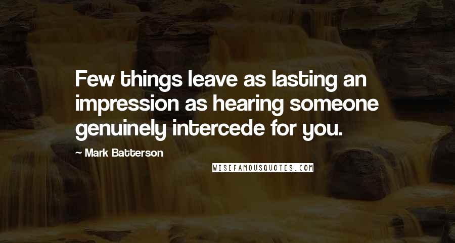 Mark Batterson Quotes: Few things leave as lasting an impression as hearing someone genuinely intercede for you.