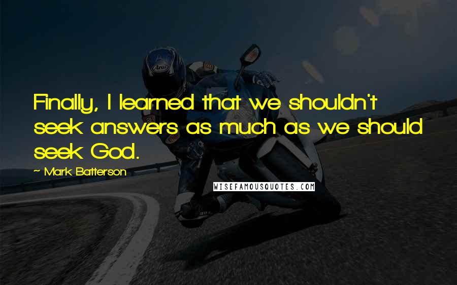 Mark Batterson Quotes: Finally, I learned that we shouldn't seek answers as much as we should seek God.