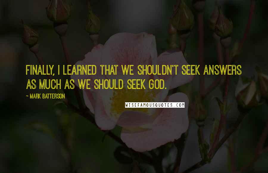 Mark Batterson Quotes: Finally, I learned that we shouldn't seek answers as much as we should seek God.