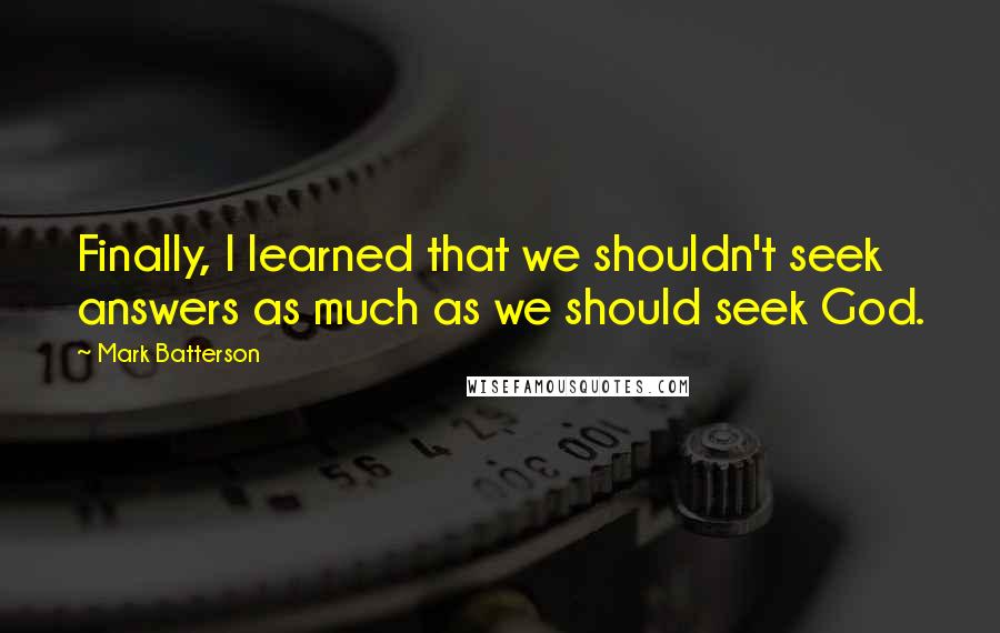Mark Batterson Quotes: Finally, I learned that we shouldn't seek answers as much as we should seek God.