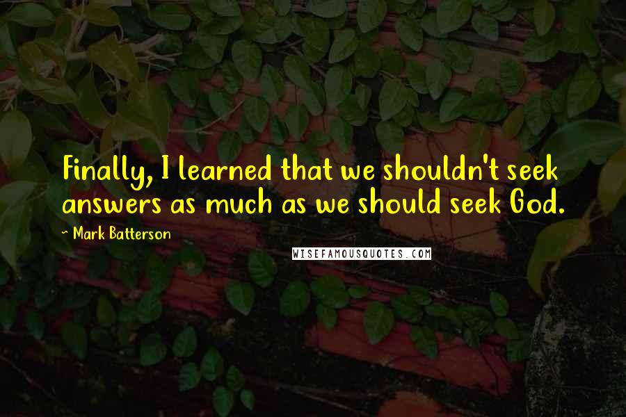 Mark Batterson Quotes: Finally, I learned that we shouldn't seek answers as much as we should seek God.