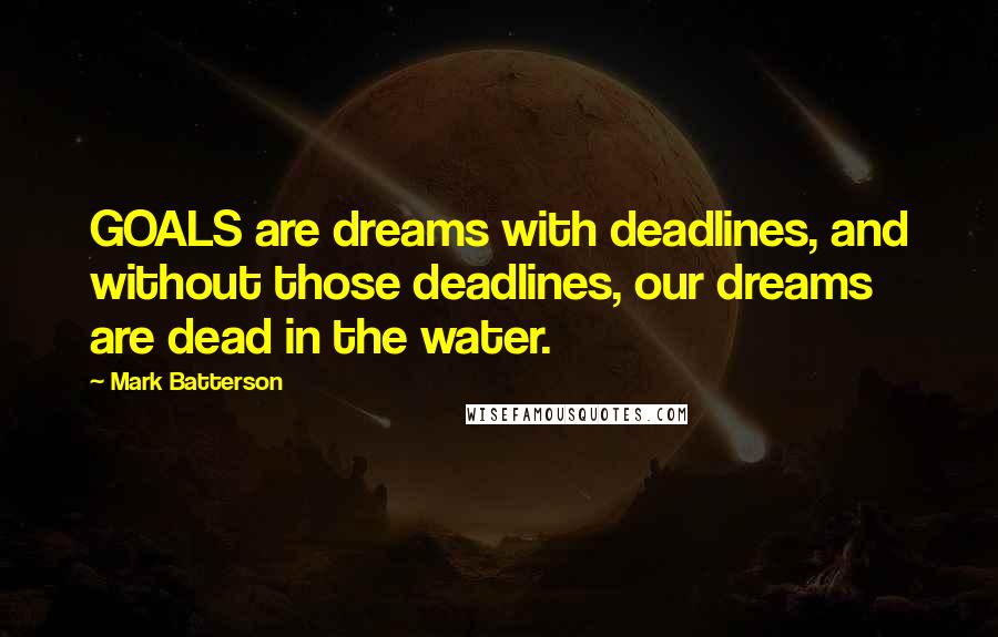 Mark Batterson Quotes: GOALS are dreams with deadlines, and without those deadlines, our dreams are dead in the water.