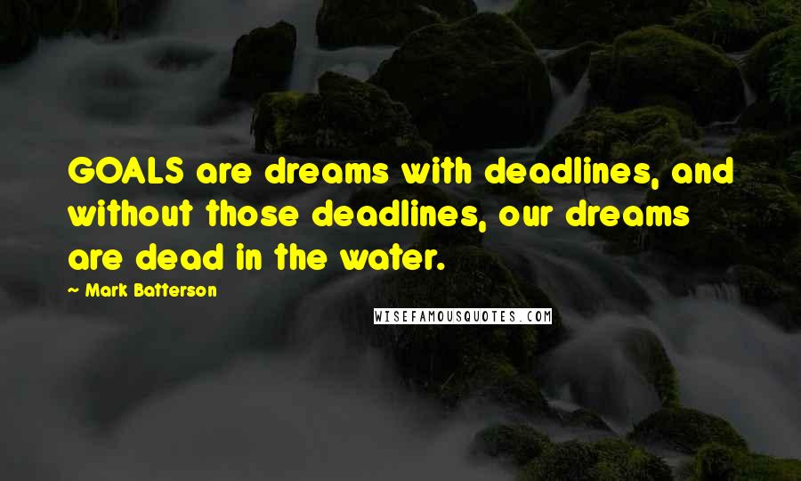 Mark Batterson Quotes: GOALS are dreams with deadlines, and without those deadlines, our dreams are dead in the water.