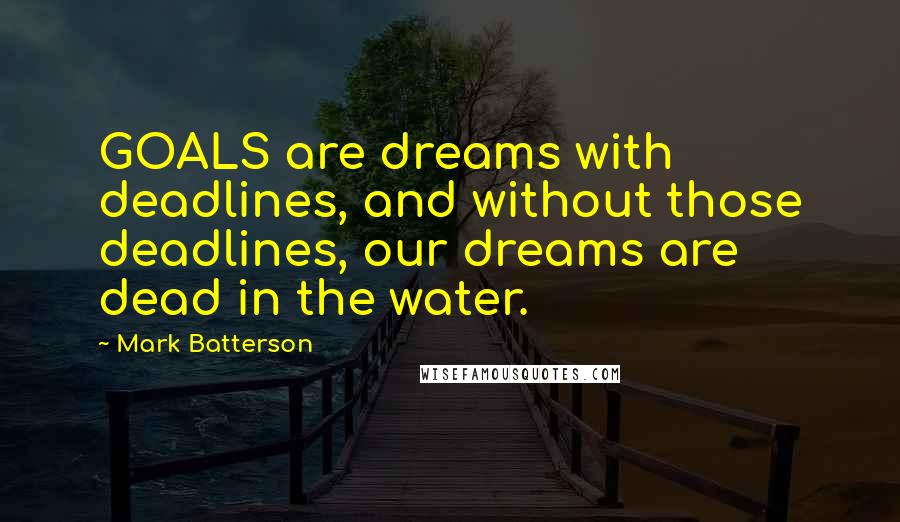 Mark Batterson Quotes: GOALS are dreams with deadlines, and without those deadlines, our dreams are dead in the water.