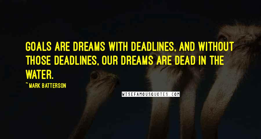 Mark Batterson Quotes: GOALS are dreams with deadlines, and without those deadlines, our dreams are dead in the water.