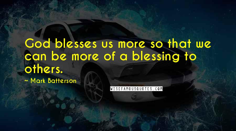 Mark Batterson Quotes: God blesses us more so that we can be more of a blessing to others.