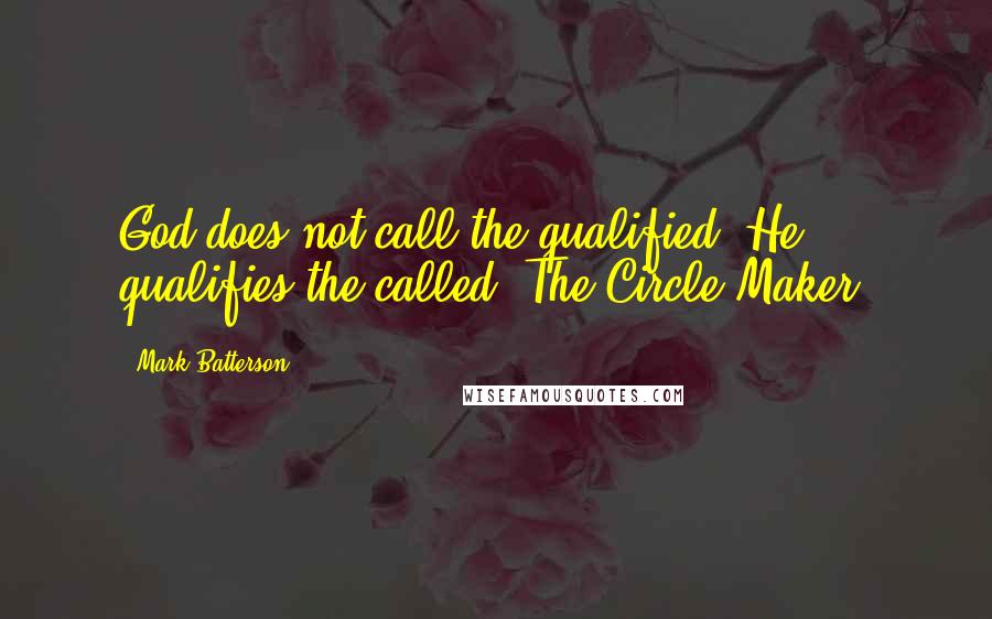 Mark Batterson Quotes: God does not call the qualified, He qualifies the called.-The Circle Maker-