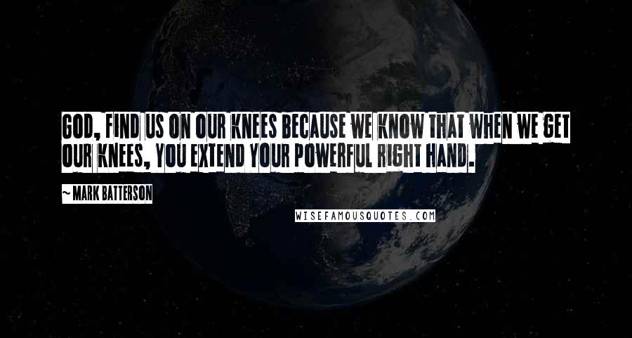 Mark Batterson Quotes: God, find us on our knees because we know that when we get our knees, You extend Your powerful right hand.
