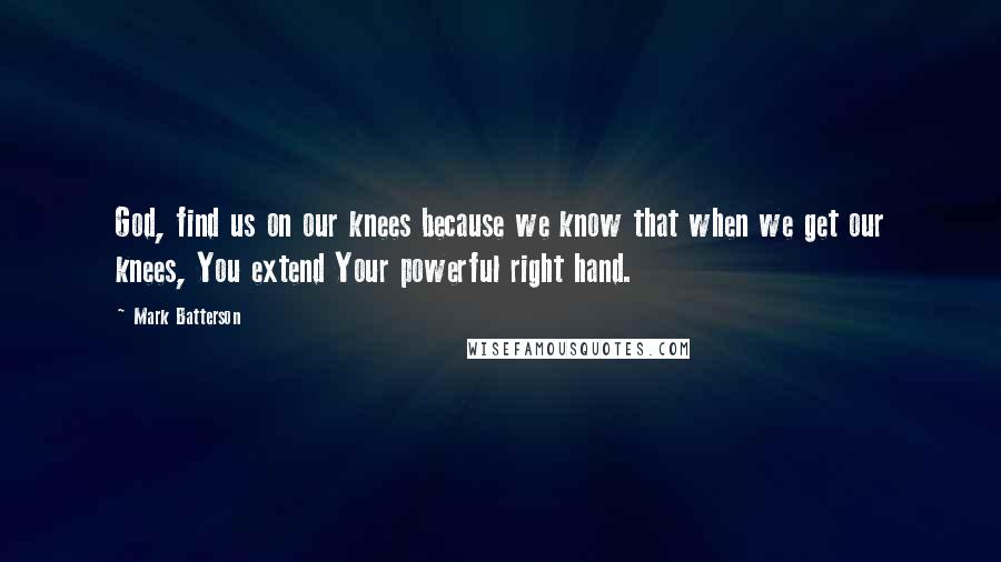 Mark Batterson Quotes: God, find us on our knees because we know that when we get our knees, You extend Your powerful right hand.