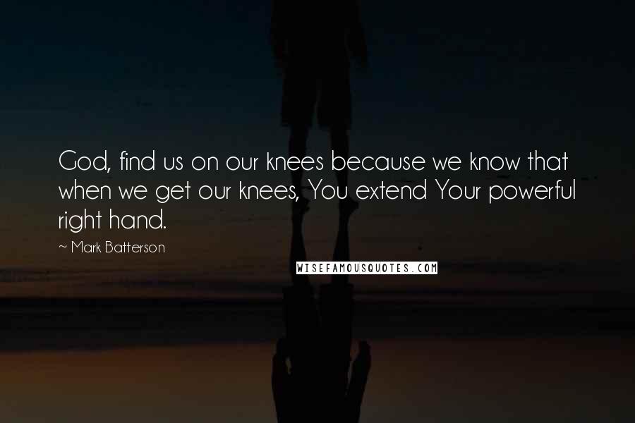 Mark Batterson Quotes: God, find us on our knees because we know that when we get our knees, You extend Your powerful right hand.
