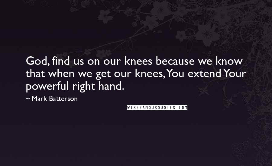 Mark Batterson Quotes: God, find us on our knees because we know that when we get our knees, You extend Your powerful right hand.