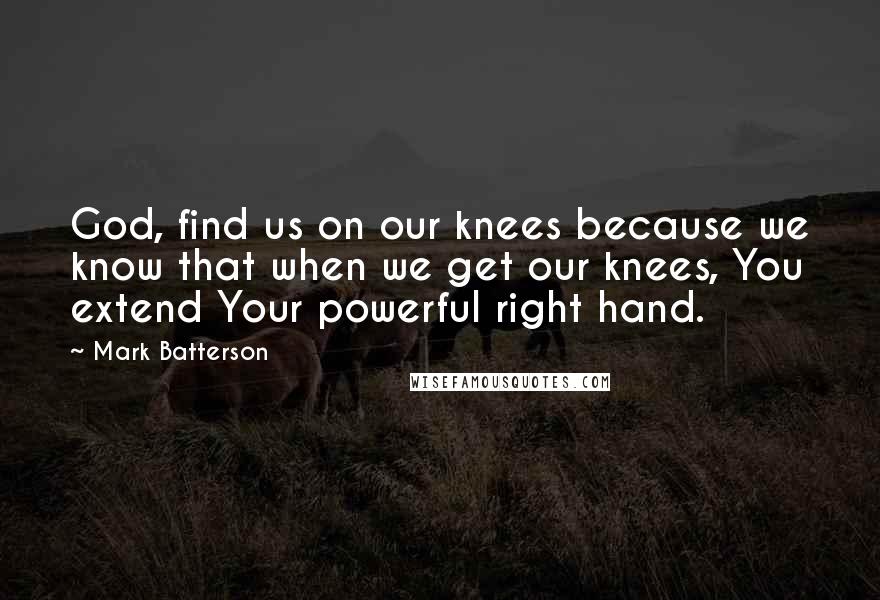 Mark Batterson Quotes: God, find us on our knees because we know that when we get our knees, You extend Your powerful right hand.