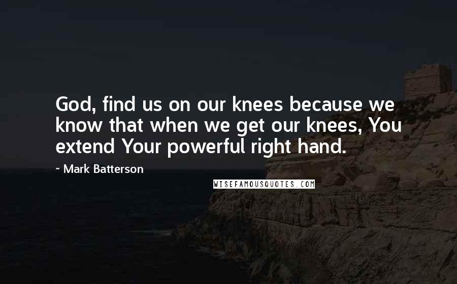 Mark Batterson Quotes: God, find us on our knees because we know that when we get our knees, You extend Your powerful right hand.