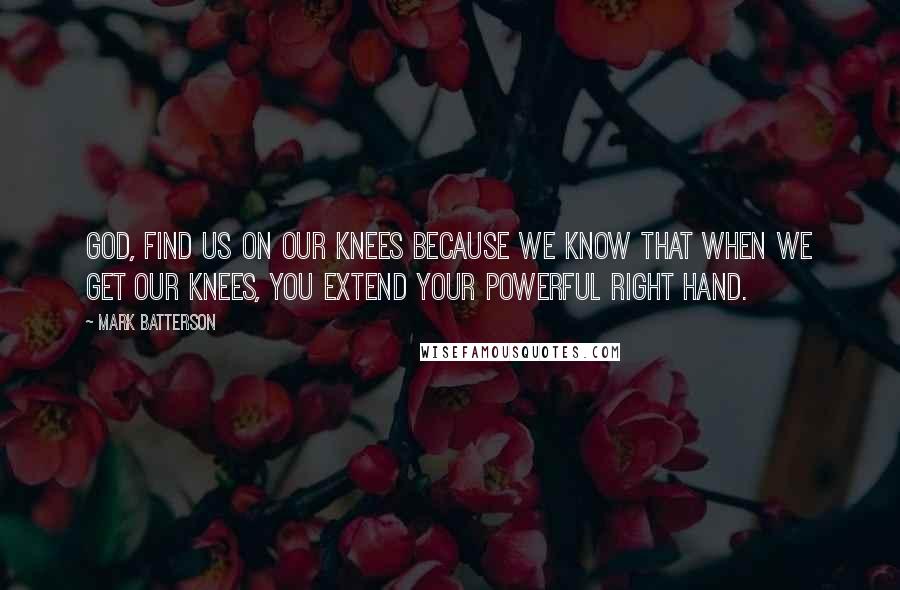 Mark Batterson Quotes: God, find us on our knees because we know that when we get our knees, You extend Your powerful right hand.
