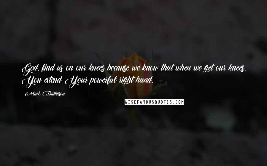 Mark Batterson Quotes: God, find us on our knees because we know that when we get our knees, You extend Your powerful right hand.