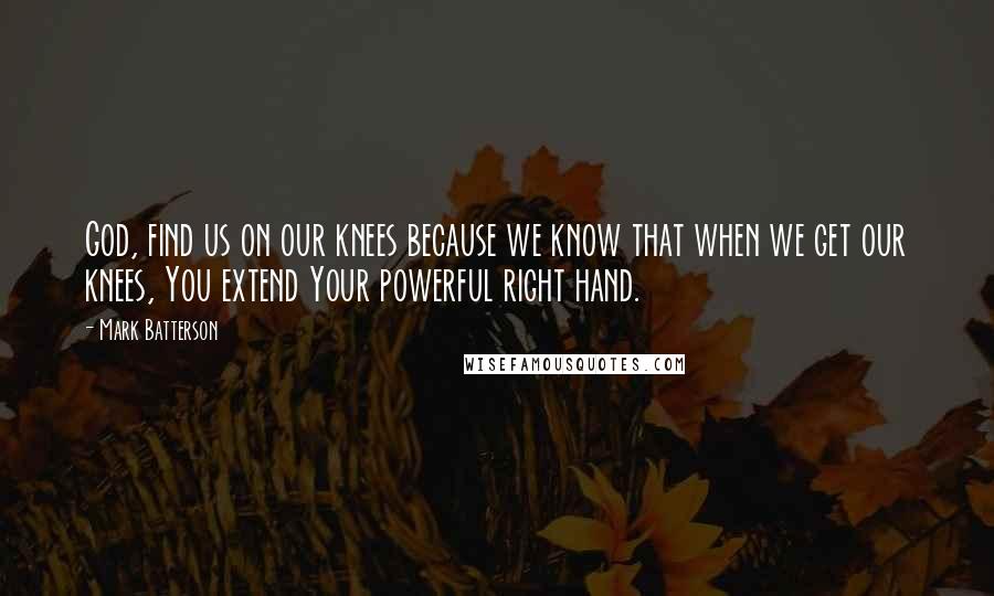 Mark Batterson Quotes: God, find us on our knees because we know that when we get our knees, You extend Your powerful right hand.