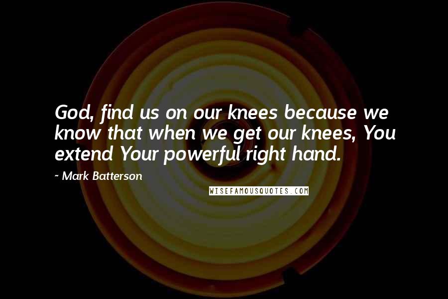 Mark Batterson Quotes: God, find us on our knees because we know that when we get our knees, You extend Your powerful right hand.