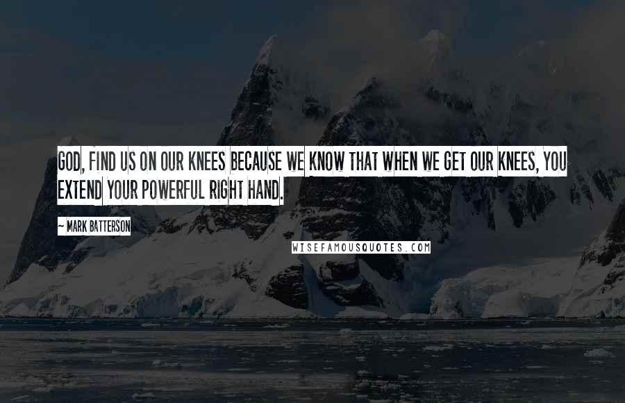 Mark Batterson Quotes: God, find us on our knees because we know that when we get our knees, You extend Your powerful right hand.