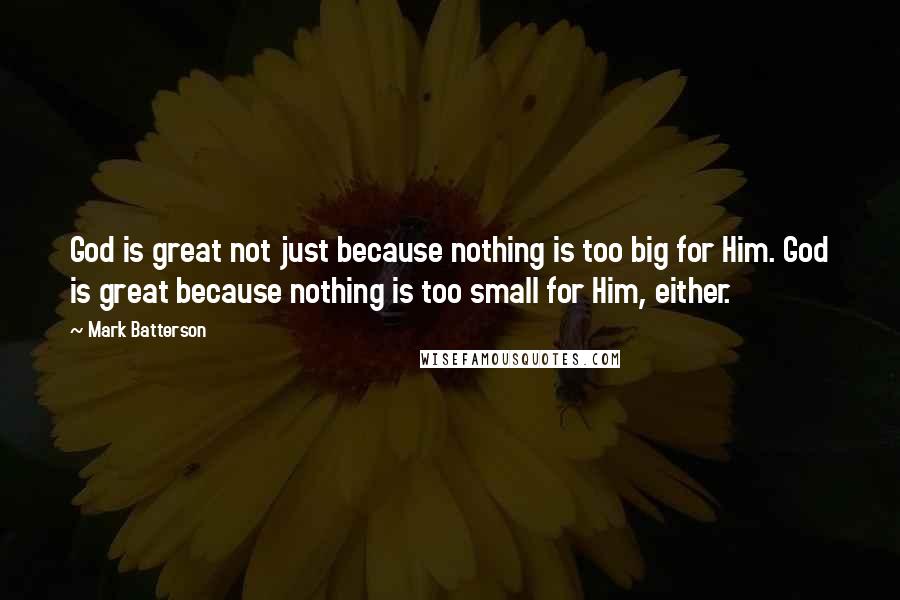 Mark Batterson Quotes: God is great not just because nothing is too big for Him. God is great because nothing is too small for Him, either.