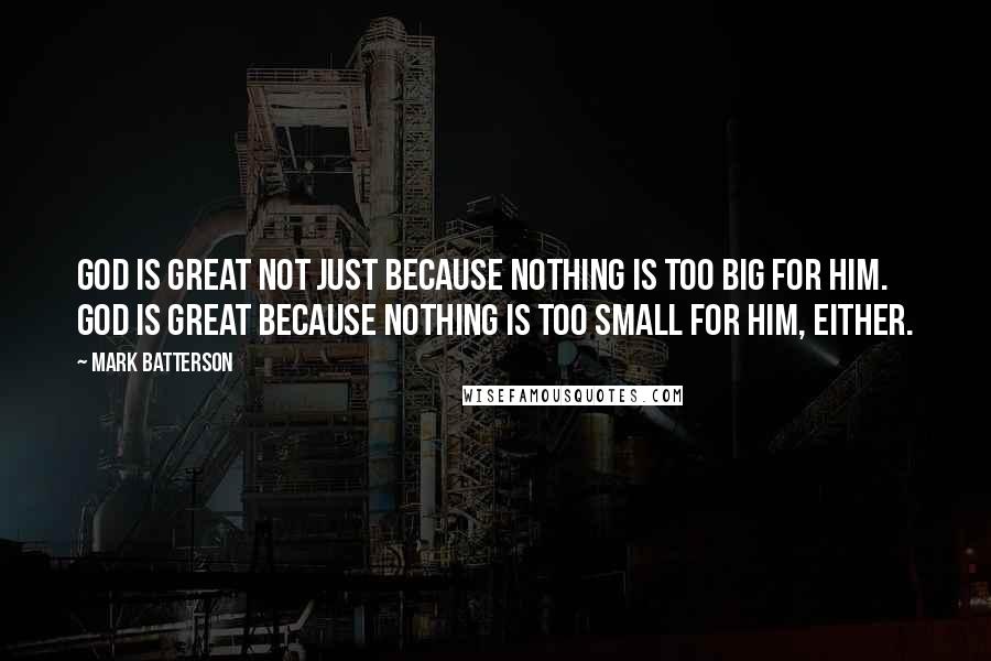 Mark Batterson Quotes: God is great not just because nothing is too big for Him. God is great because nothing is too small for Him, either.