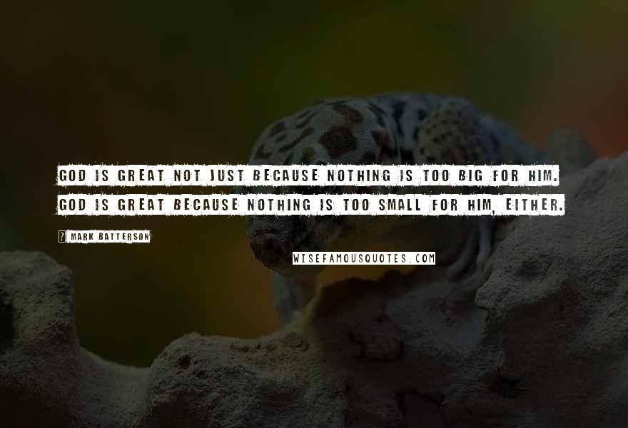 Mark Batterson Quotes: God is great not just because nothing is too big for Him. God is great because nothing is too small for Him, either.
